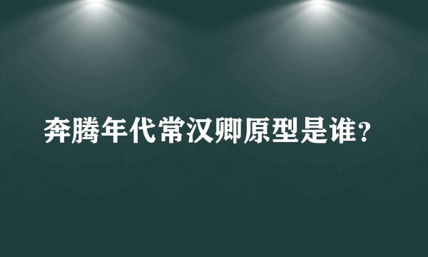 奔腾年代常汉卿原型是谁？
