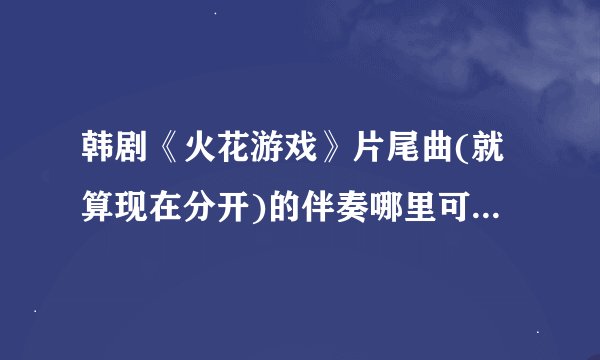 韩剧《火花游戏》片尾曲(就算现在分开)的伴奏哪里可以下载？