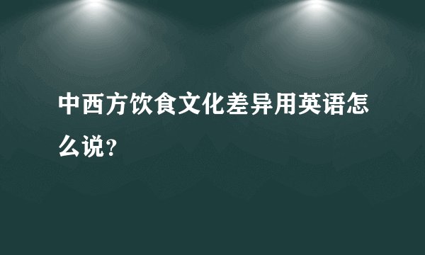 中西方饮食文化差异用英语怎么说？