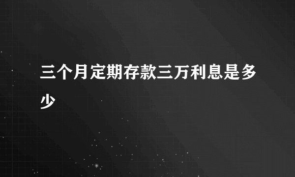 三个月定期存款三万利息是多少