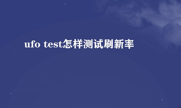 ufo test怎样测试刷新率