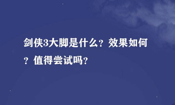 剑侠3大脚是什么？效果如何？值得尝试吗？