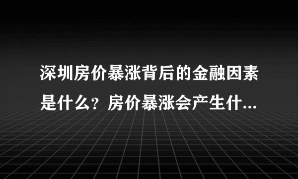 深圳房价暴涨背后的金融因素是什么？房价暴涨会产生什么金融后果？