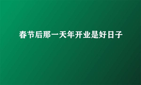春节后那一天年开业是好日子