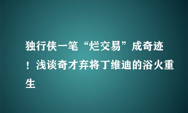 独行侠一笔“烂交易”成奇迹！浅谈奇才弃将丁维迪的浴火重生