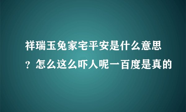 祥瑞玉兔家宅平安是什么意思？怎么这么吓人呢一百度是真的