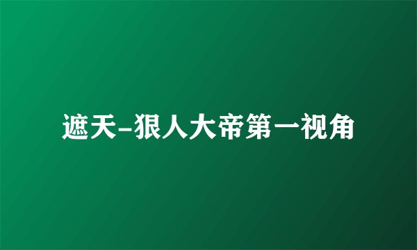 遮天-狠人大帝第一视角