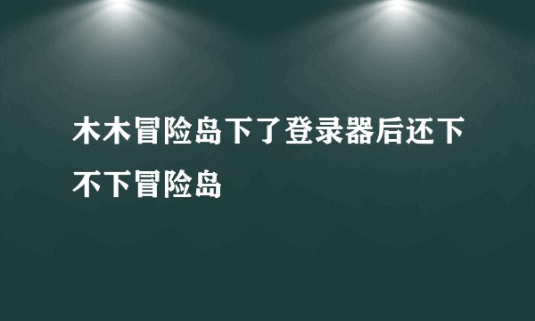木木冒险岛下了登录器后还下不下冒险岛