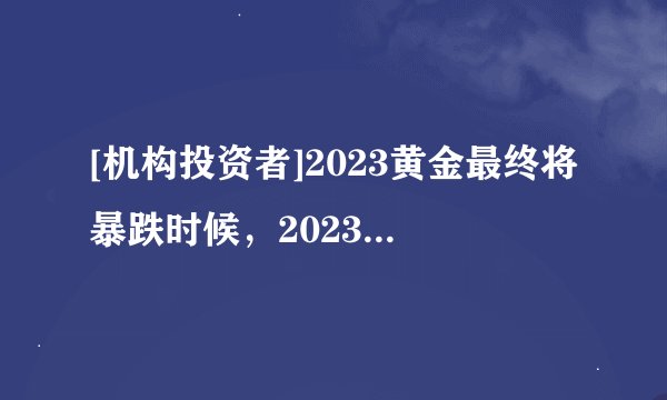 [机构投资者]2023黄金最终将暴跌时候，2023年黄金会跌吗？