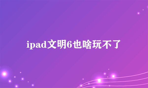 ipad文明6也啥玩不了