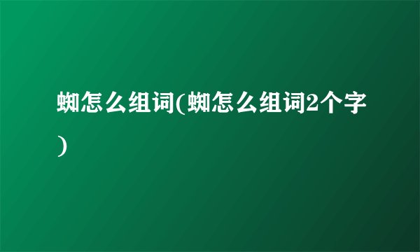 蜘怎么组词(蜘怎么组词2个字)