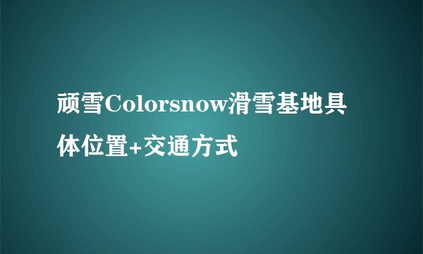 顽雪Colorsnow滑雪基地具体位置+交通方式
