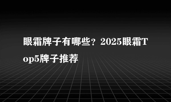 眼霜牌子有哪些？2025眼霜Top5牌子推荐
