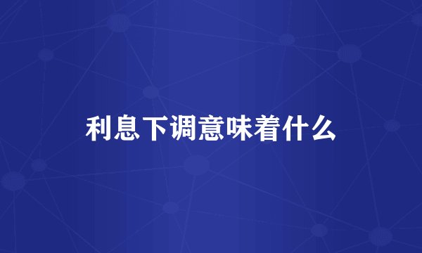 利息下调意味着什么
