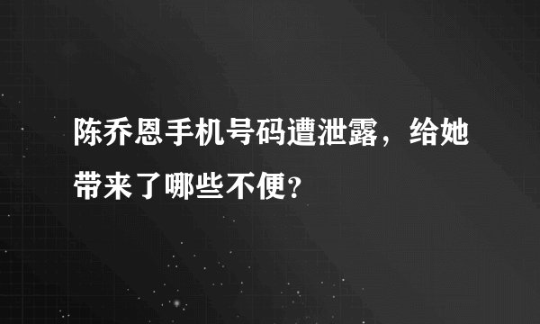 陈乔恩手机号码遭泄露，给她带来了哪些不便？