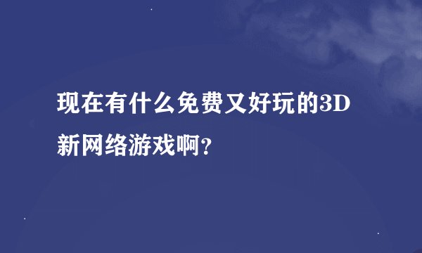 现在有什么免费又好玩的3D新网络游戏啊？