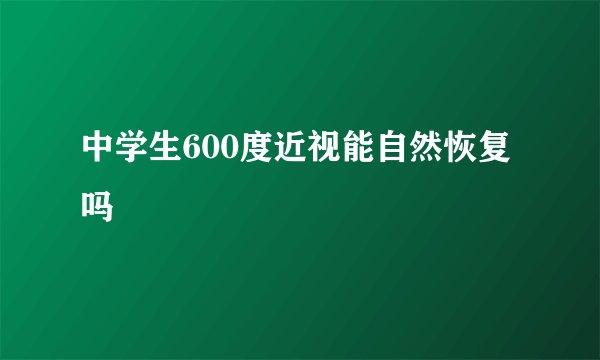 中学生600度近视能自然恢复吗