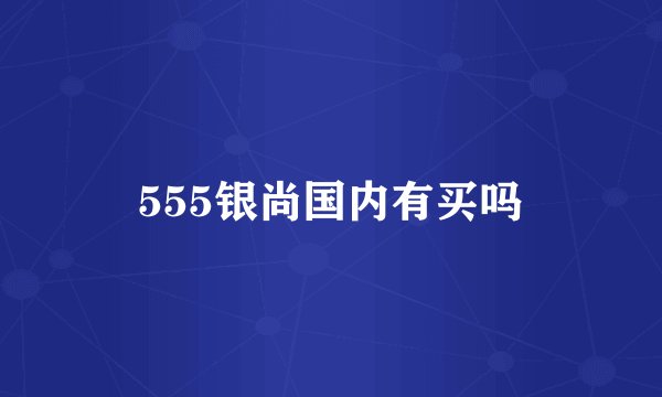 555银尚国内有买吗