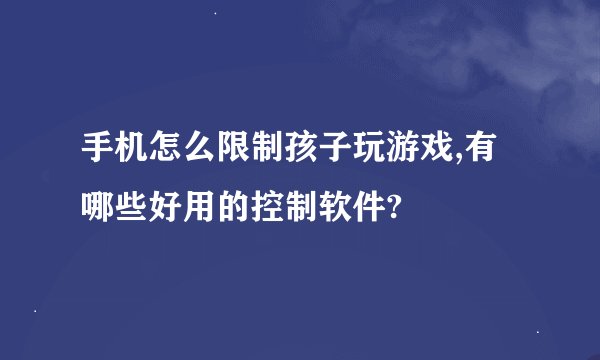 手机怎么限制孩子玩游戏,有哪些好用的控制软件?