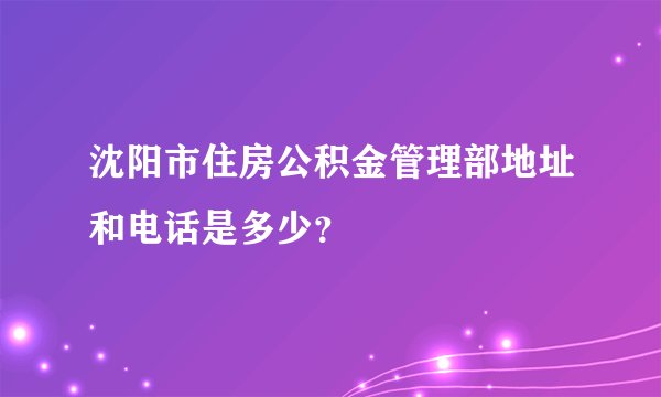 沈阳市住房公积金管理部地址和电话是多少？