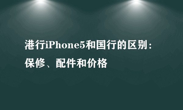 港行iPhone5和国行的区别：保修、配件和价格