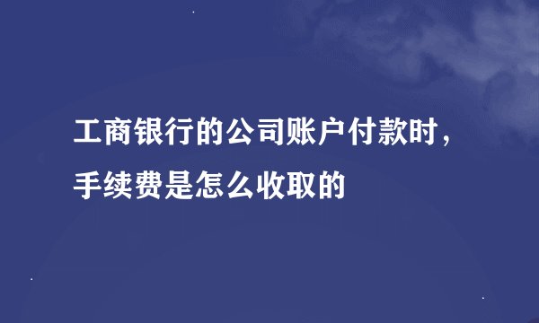 工商银行的公司账户付款时，手续费是怎么收取的