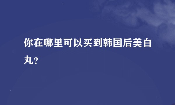 你在哪里可以买到韩国后美白丸?