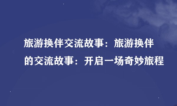旅游换伴交流故事：旅游换伴的交流故事：开启一场奇妙旅程