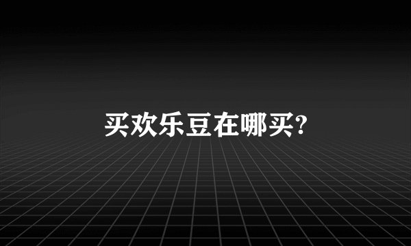 买欢乐豆在哪买?
