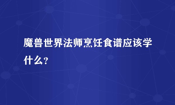 魔兽世界法师烹饪食谱应该学什么？