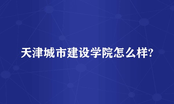 天津城市建设学院怎么样?