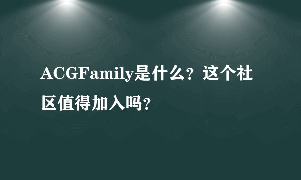 ACGFamily是什么？这个社区值得加入吗？