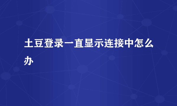 土豆登录一直显示连接中怎么办