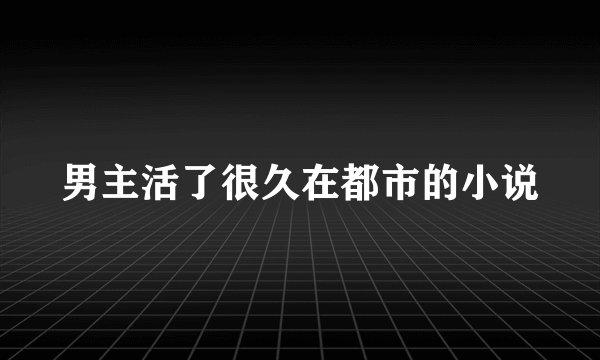 男主活了很久在都市的小说