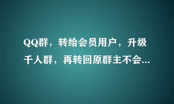 QQ群，转给会员用户，升级千人群，再转回原群主不会降级吧，群规模还是一千吧