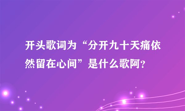 开头歌词为“分开九十天痛依然留在心间”是什么歌阿?