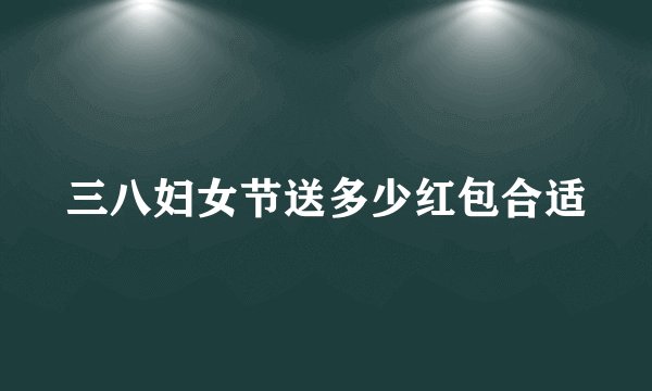 三八妇女节送多少红包合适