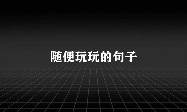 随便玩玩的句子