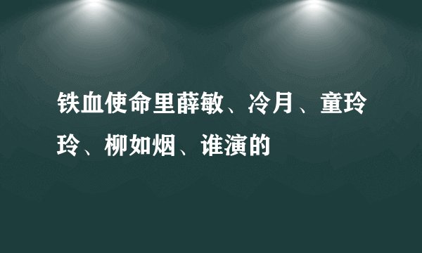铁血使命里薛敏、冷月、童玲玲、柳如烟、谁演的