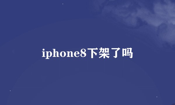 iphone8下架了吗