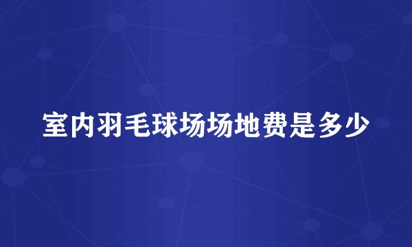 室内羽毛球场场地费是多少