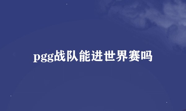 pgg战队能进世界赛吗
