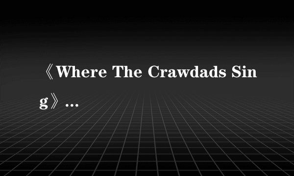 《Where The Crawdads Sing》（译名《蝲蛄吟唱的地方》| 位于湿地的家，散了
