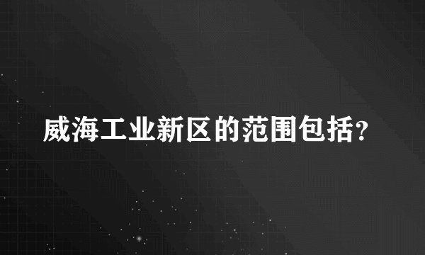 威海工业新区的范围包括？