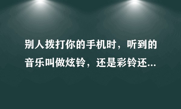 别人拨打你的手机时，听到的音乐叫做炫铃，还是彩铃还是铃声？