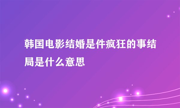 韩国电影结婚是件疯狂的事结局是什么意思