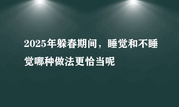 2025年躲春期间，睡觉和不睡觉哪种做法更恰当呢