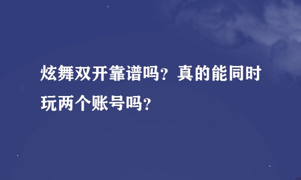 炫舞双开靠谱吗？真的能同时玩两个账号吗？