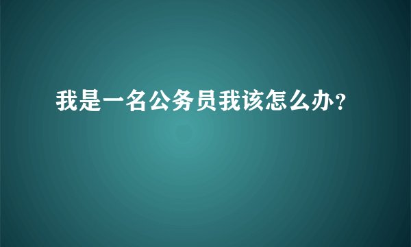 我是一名公务员我该怎么办？