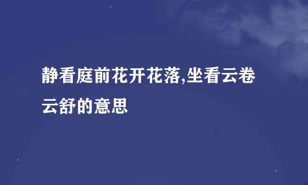 静看庭前花开花落,坐看云卷云舒的意思